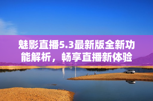 魅影直播5.3最新版全新功能解析，畅享直播新体验