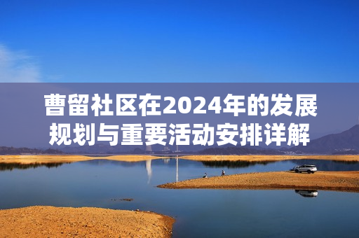 曹留社区在2024年的发展规划与重要活动安排详解