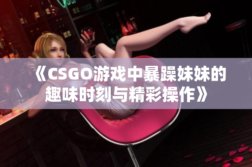 《CSGO游戏中暴躁妹妹的趣味时刻与精彩操作》
