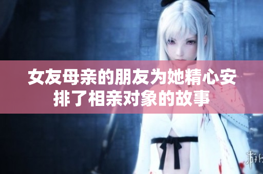 女友母亲的朋友为她精心安排了相亲对象的故事
