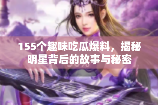 155个趣味吃瓜爆料，揭秘明星背后的故事与秘密