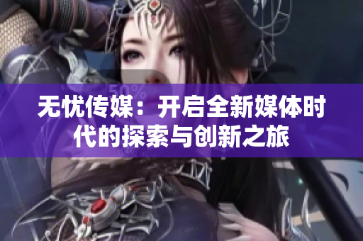 无忧传媒：开启全新媒体时代的探索与创新之旅
