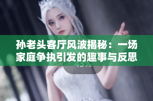 孙老头客厅风波揭秘：一场家庭争执引发的趣事与反思