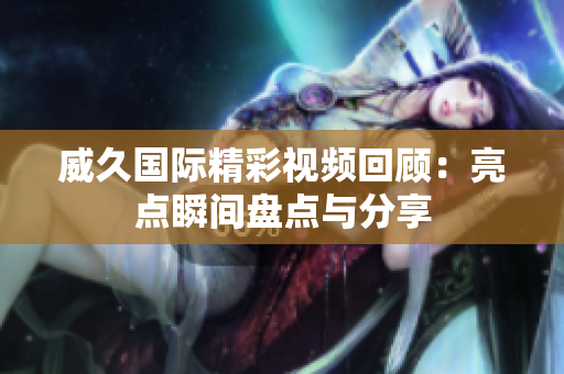 威久国际精彩视频回顾：亮点瞬间盘点与分享