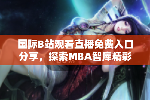 国际B站观看直播免费入口分享，探索MBA智库精彩内容