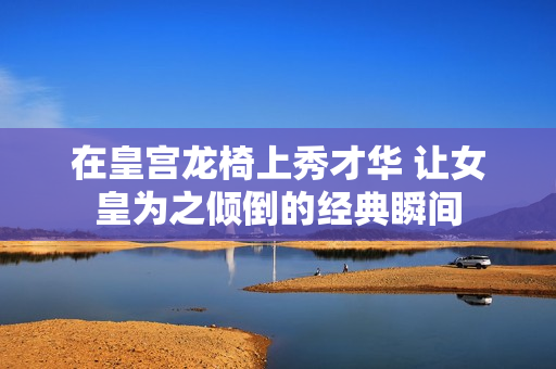 在皇宫龙椅上秀才华 让女皇为之倾倒的经典瞬间