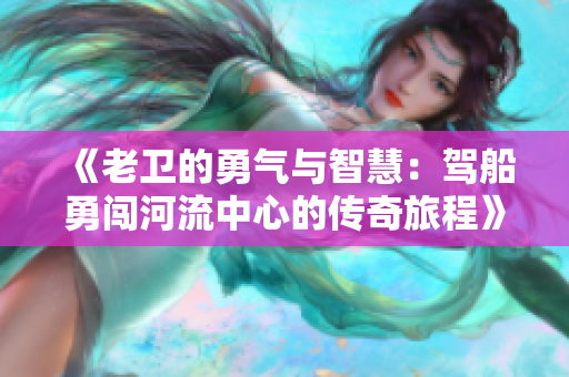 《老卫的勇气与智慧：驾船勇闯河流中心的传奇旅程》