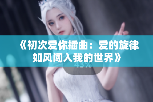 《初次爱你插曲：爱的旋律如风闯入我的世界》