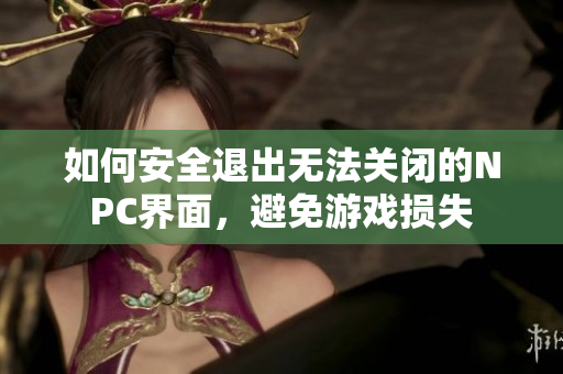 如何安全退出无法关闭的NPC界面，避免游戏损失