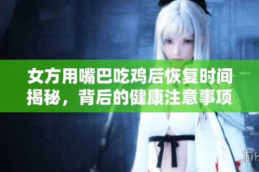 女方用嘴巴吃鸡后恢复时间揭秘，背后的健康注意事项