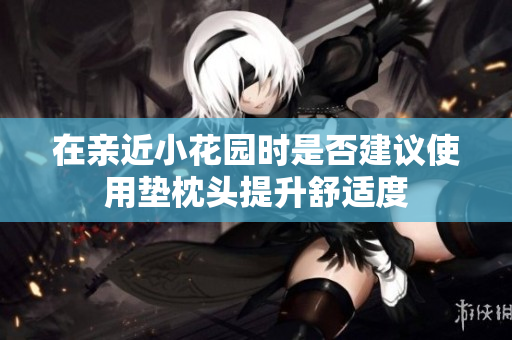 在亲近小花园时是否建议使用垫枕头提升舒适度