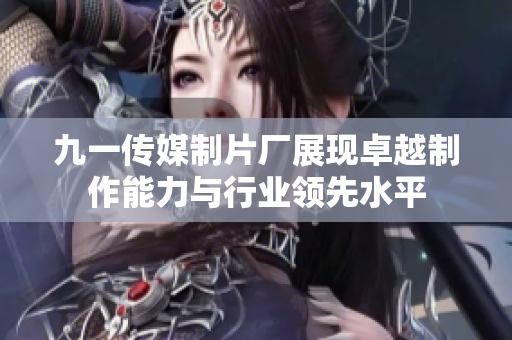 九一传媒制片厂展现卓越制作能力与行业领先水平