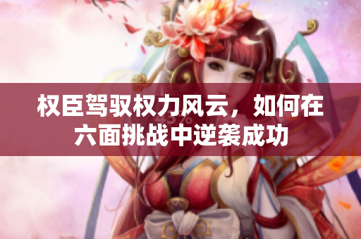 权臣驾驭权力风云，如何在六面挑战中逆袭成功