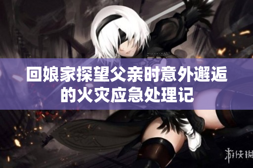 回娘家探望父亲时意外邂逅的火灾应急处理记