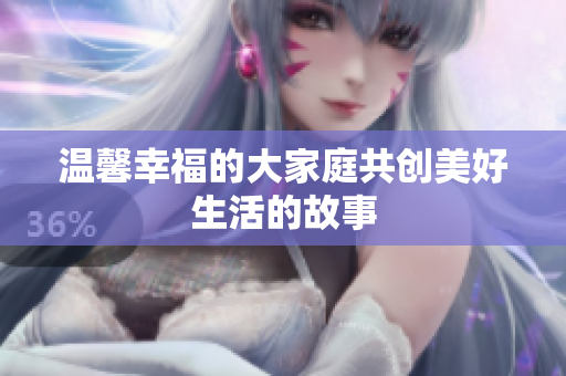 温馨幸福的大家庭共创美好生活的故事