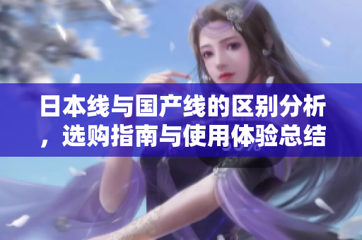 日本线与国产线的区别分析，选购指南与使用体验总结