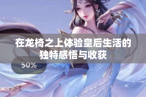 在龙椅之上体验皇后生活的独特感悟与收获