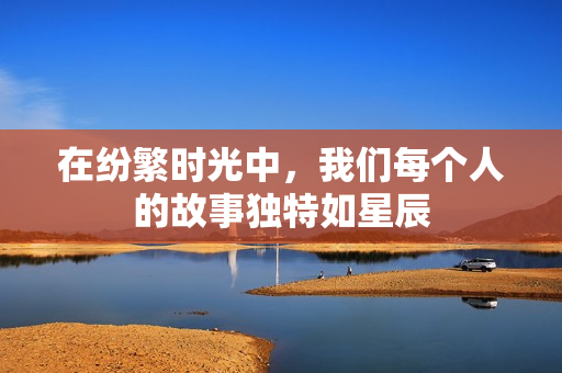 在纷繁时光中，我们每个人的故事独特如星辰