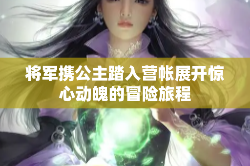 将军携公主踏入营帐展开惊心动魄的冒险旅程