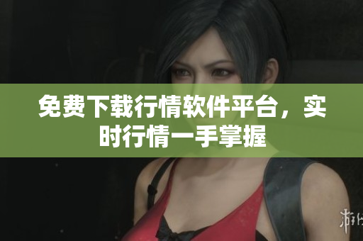 免费下载行情软件平台，实时行情一手掌握