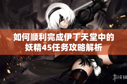 如何顺利完成伊丁天堂中的妖精45任务攻略解析