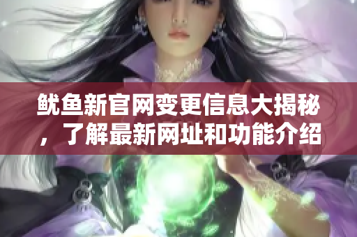 鱿鱼新官网变更信息大揭秘，了解最新网址和功能介绍