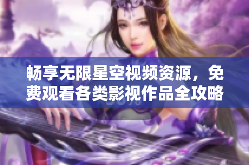 畅享无限星空视频资源，免费观看各类影视作品全攻略