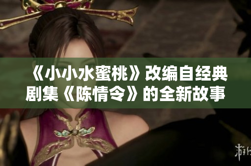 《小小水蜜桃》改编自经典剧集《陈情令》的全新故事探险