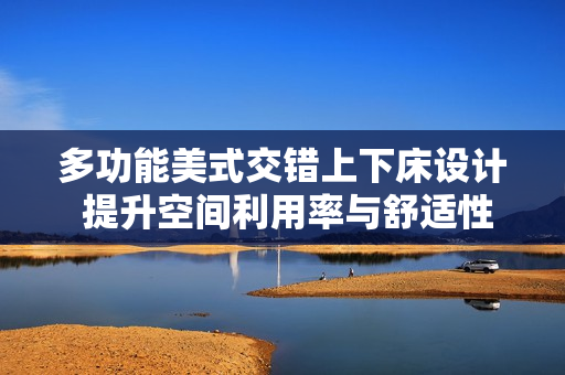 多功能美式交错上下床设计 提升空间利用率与舒适性