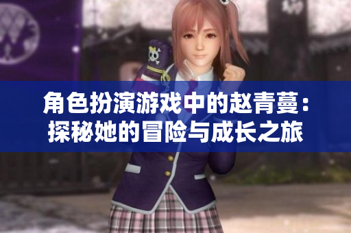 角色扮演游戏中的赵青蔓：探秘她的冒险与成长之旅