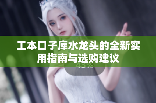 工本口子库水龙头的全新实用指南与选购建议
