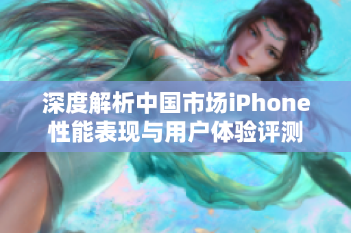 深度解析中国市场iPhone性能表现与用户体验评测