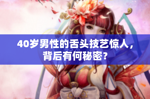 40岁男性的舌头技艺惊人，背后有何秘密？