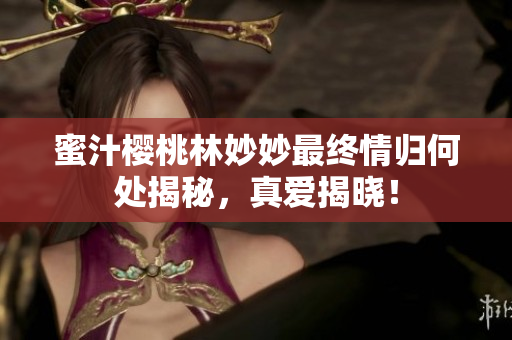 蜜汁樱桃林妙妙最终情归何处揭秘，真爱揭晓！