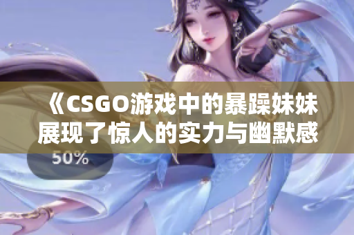 《CSGO游戏中的暴躁妹妹展现了惊人的实力与幽默感》