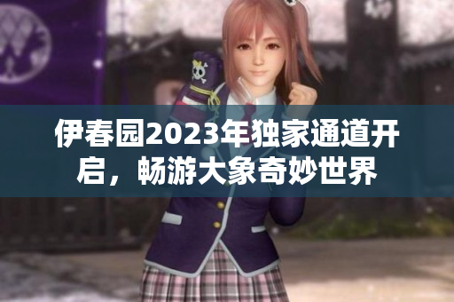 伊春园2023年独家通道开启，畅游大象奇妙世界