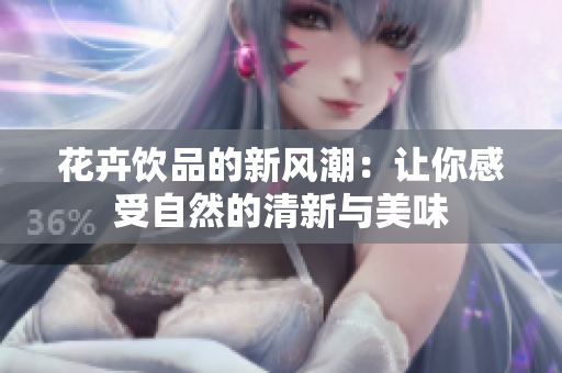 花卉饮品的新风潮：让你感受自然的清新与美味