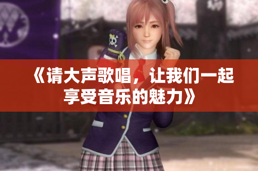 《请大声歌唱，让我们一起享受音乐的魅力》