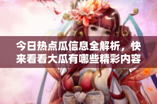 今日热点瓜信息全解析，快来看看大瓜有哪些精彩内容！