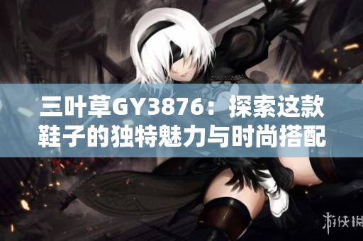 三叶草GY3876：探索这款鞋子的独特魅力与时尚搭配建议