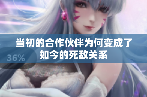 当初的合作伙伴为何变成了如今的死敌关系