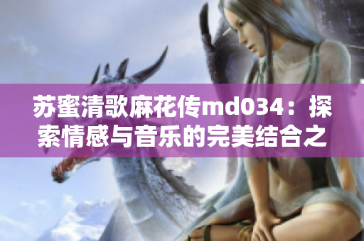 苏蜜清歌麻花传md034：探索情感与音乐的完美结合之旅