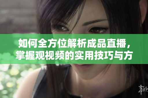 如何全方位解析成品直播，掌握观视频的实用技巧与方法