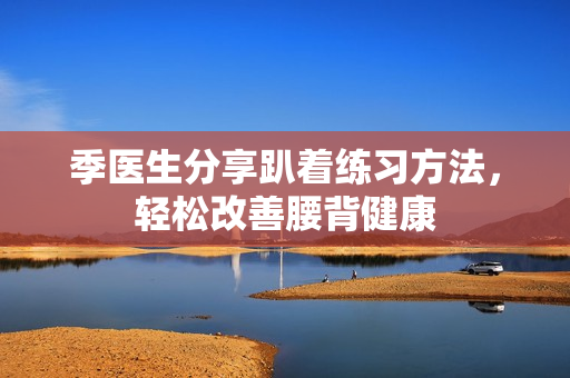 季医生分享趴着练习方法，轻松改善腰背健康