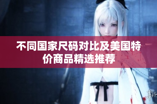 不同国家尺码对比及美国特价商品精选推荐