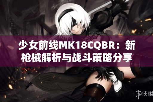 少女前线MK18CQBR：新枪械解析与战斗策略分享