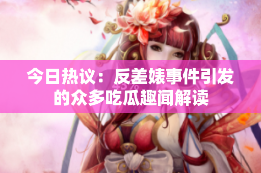 今日热议：反差婊事件引发的众多吃瓜趣闻解读