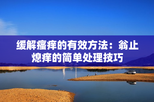 缓解瘙痒的有效方法：翁止熄痒的简单处理技巧