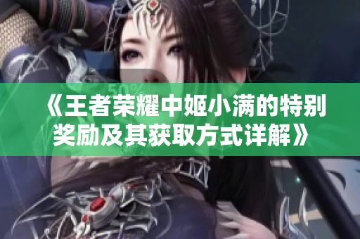 《王者荣耀中姬小满的特别奖励及其获取方式详解》