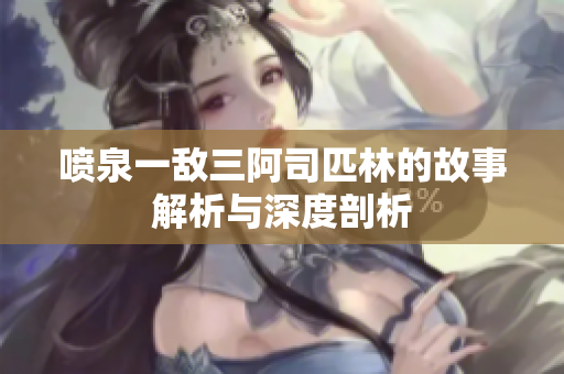喷泉一敌三阿司匹林的故事解析与深度剖析